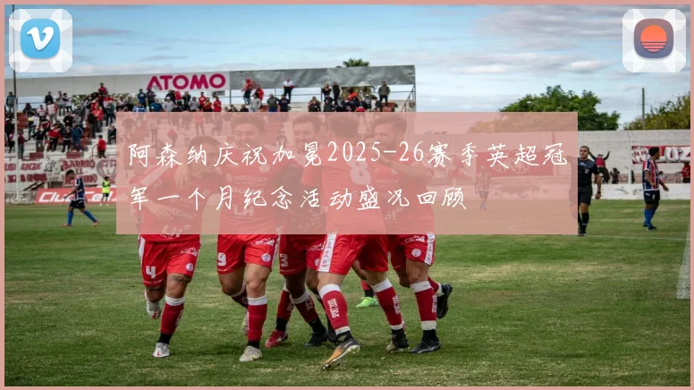 阿森纳庆祝加冕2025-26赛季英超冠军一个月纪念活动盛况回顾