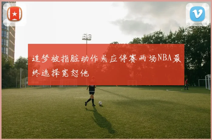 追梦被指脏动作或应停赛两场NBA最终选择宽恕他