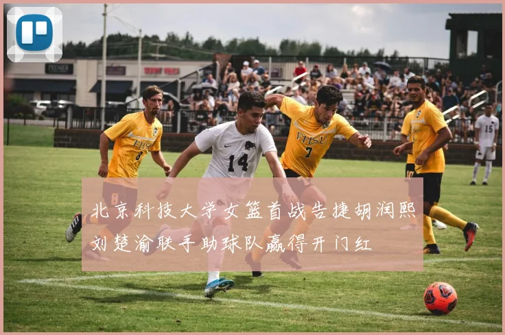 北京科技大学女篮首战告捷胡润熙刘楚渝联手助球队赢得开门红