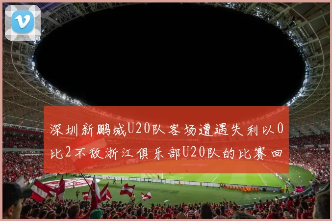 深圳新鹏城U20队客场遭遇失利以0比2不敌浙江俱乐部U20队的比赛回顾