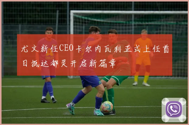 尤文新任CEO卡尔内瓦利正式上任首日抵达都灵开启新篇章