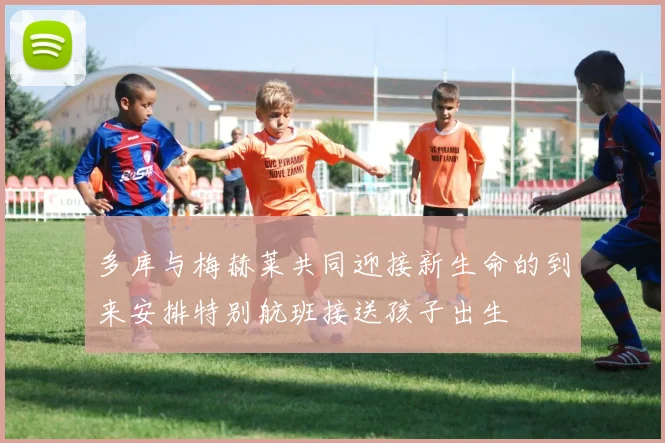 多库与梅赫莱共同迎接新生命的到来安排特别航班接送孩子出生