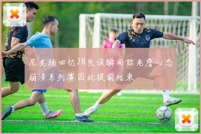 尼克杨回忆JR失误瞬间称老詹心态崩溃系列赛因此提前结束