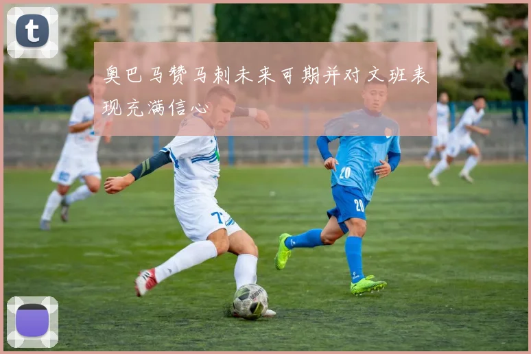 奥巴马赞马刺未来可期并对文班表现充满信心