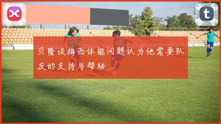 贝隆谈梅西体能问题认为他需要队友的支持与帮助