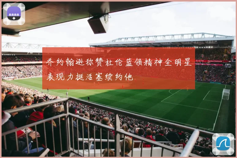 乔约翰逊称赞杜伦蓝领精神全明星表现力挺活塞续约他